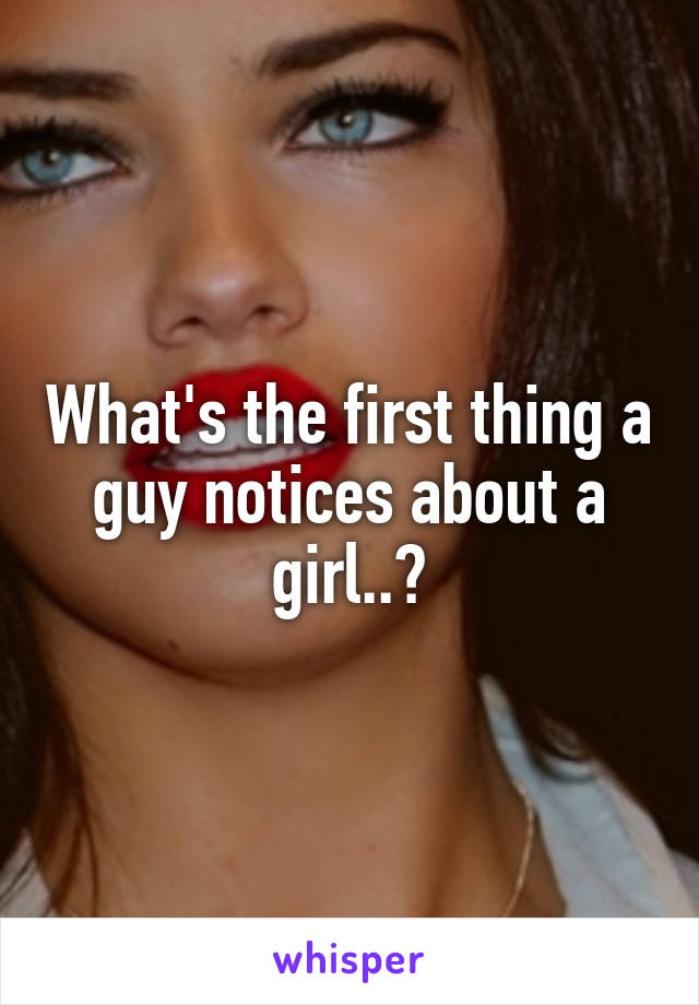What's the first thing a guy notices about a girl..?
