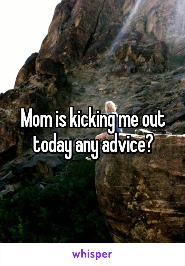 Mom is kicking me out today any advice?