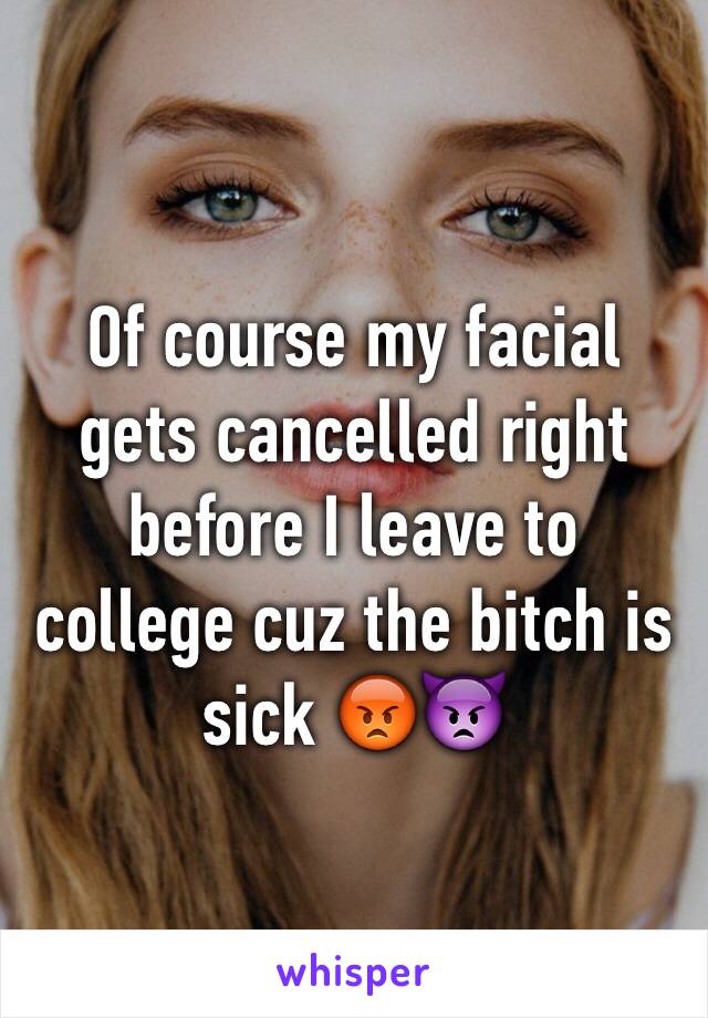 Of course my facial gets cancelled right before I leave to college cuz the bitch is sick 😡👿