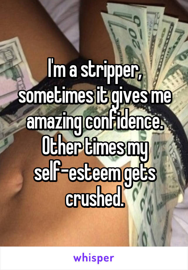I'm a stripper, sometimes it gives me amazing confidence. Other times my self-esteem gets crushed.