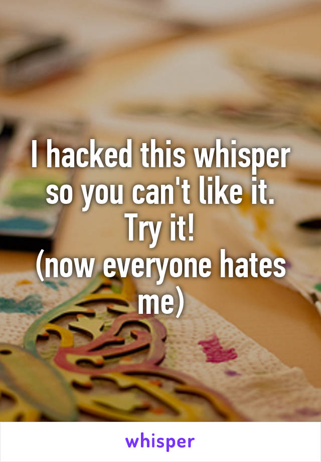 I hacked this whisper so you can't like it.
Try it!
(now everyone hates me)