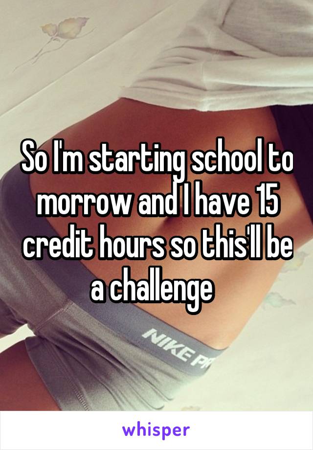 So I'm starting school to morrow and I have 15 credit hours so this'll be a challenge  