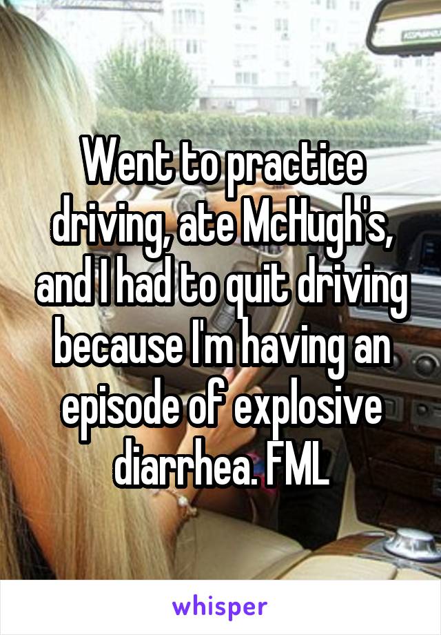 Went to practice driving, ate McHugh's, and I had to quit driving because I'm having an episode of explosive diarrhea. FML