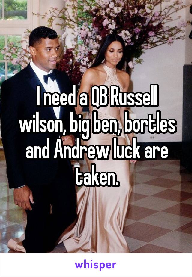I need a QB Russell wilson, big ben, bortles and Andrew luck are taken.