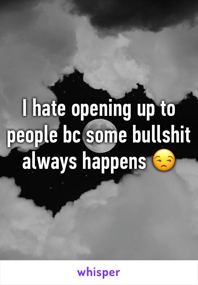I hate opening up to people bc some bullshit always happens 😒