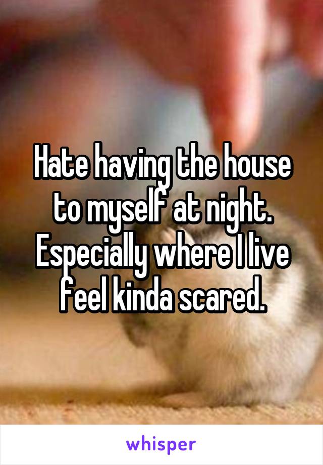 Hate having the house to myself at night. Especially where I live feel kinda scared.