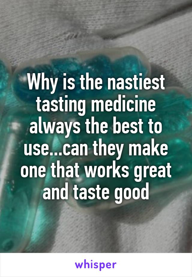 Why is the nastiest tasting medicine always the best to use...can they make one that works great and taste good