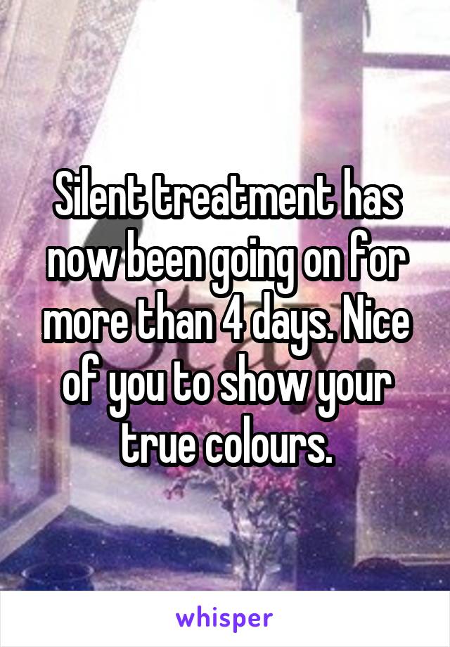 Silent treatment has now been going on for more than 4 days. Nice of you to show your true colours.