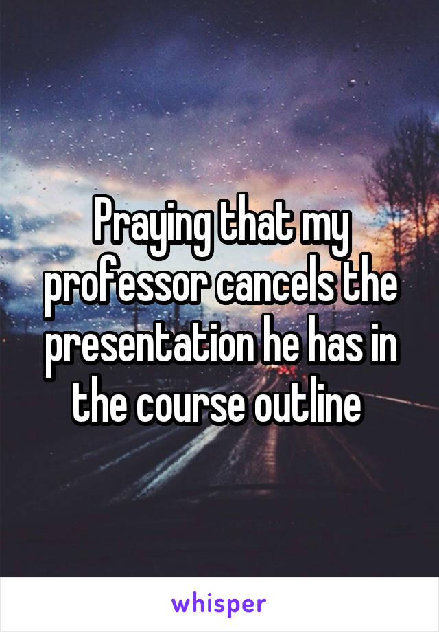 Praying that my professor cancels the presentation he has in the course outline 