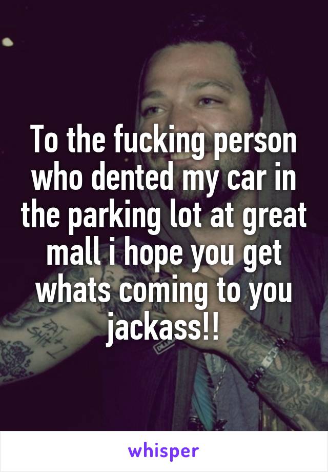 To the fucking person who dented my car in the parking lot at great mall i hope you get whats coming to you jackass!!