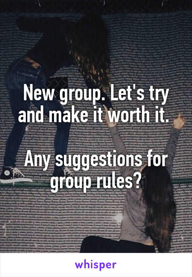 New group. Let's try and make it worth it. 

Any suggestions for group rules?