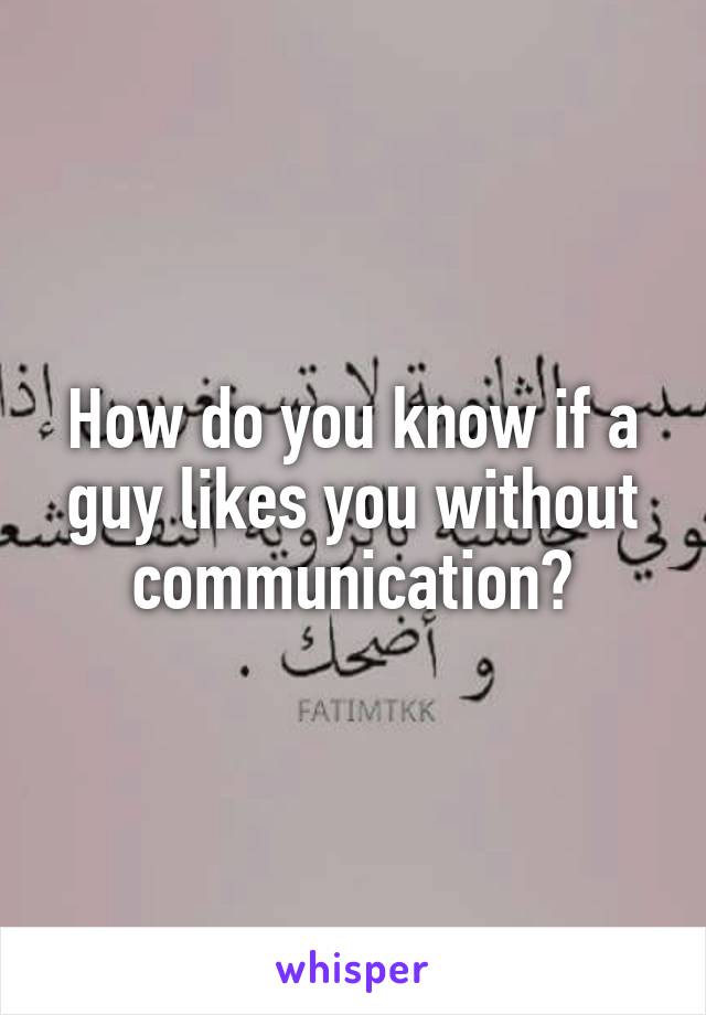 How do you know if a guy likes you without communication?