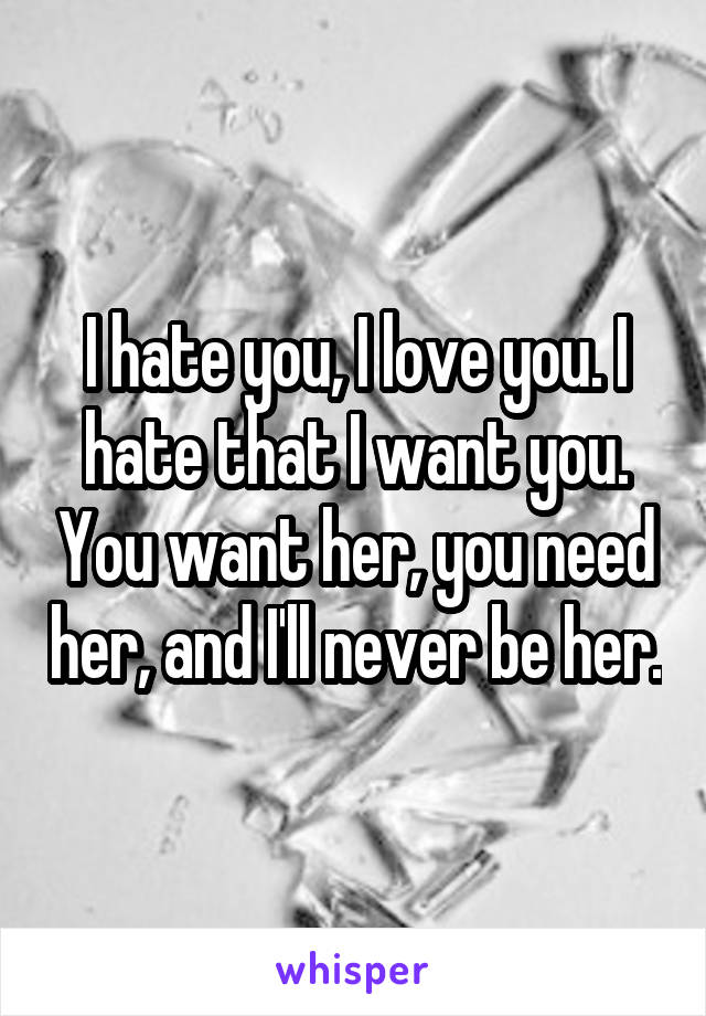 I hate you, I love you. I hate that I want you. You want her, you need her, and I'll never be her.