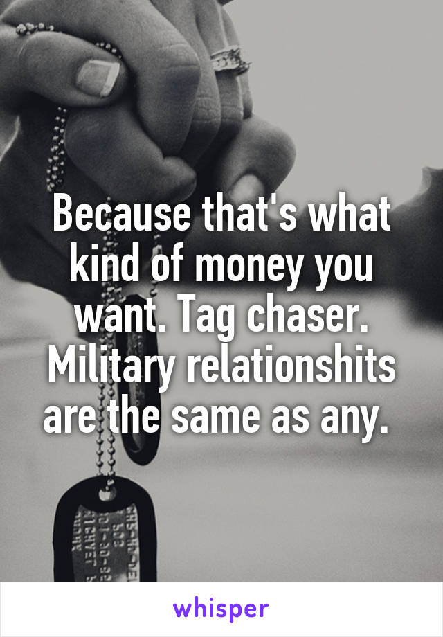 Because that's what kind of money you want. Tag chaser. Military relationshits are the same as any. 