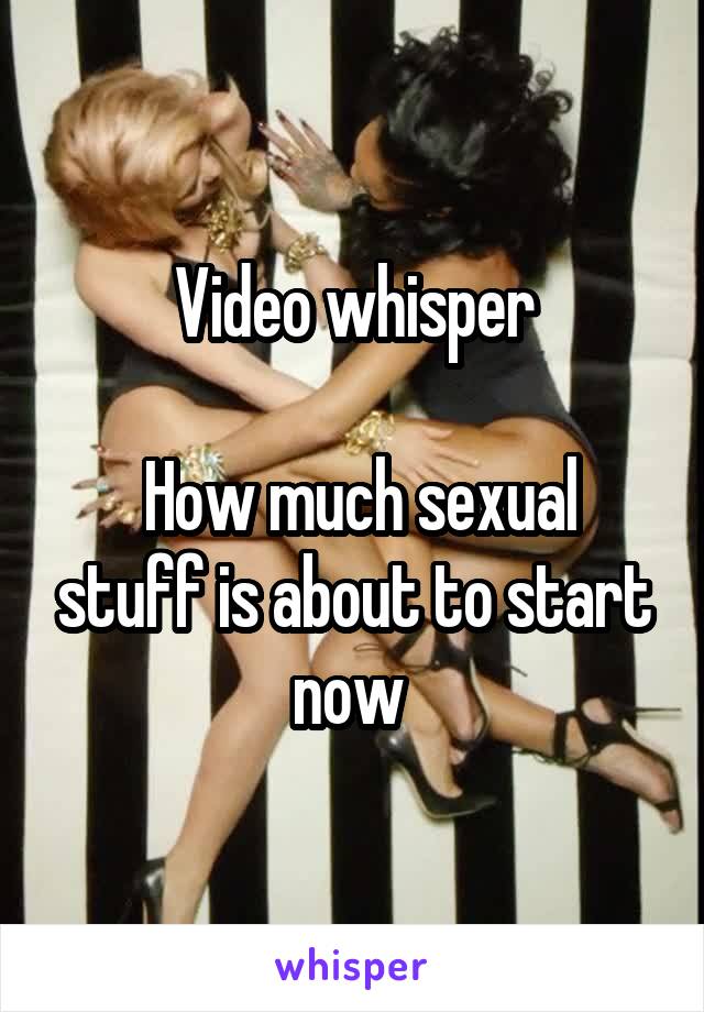 Video whisper
 
 How much sexual stuff is about to start now 