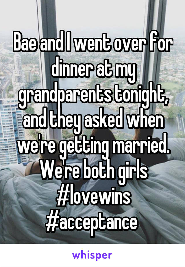 Bae and I went over for dinner at my grandparents tonight, and they asked when we're getting married. We're both girls #lovewins #acceptance 