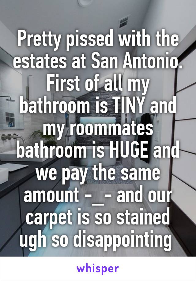 Pretty pissed with the estates at San Antonio. First of all my bathroom is TINY and my roommates bathroom is HUGE and we pay the same amount -_- and our carpet is so stained ugh so disappointing 