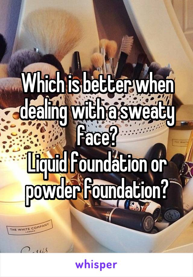 Which is better when dealing with a sweaty face?
Liquid foundation or powder foundation?