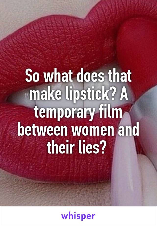 So what does that make lipstick? A temporary film between women and their lies? 