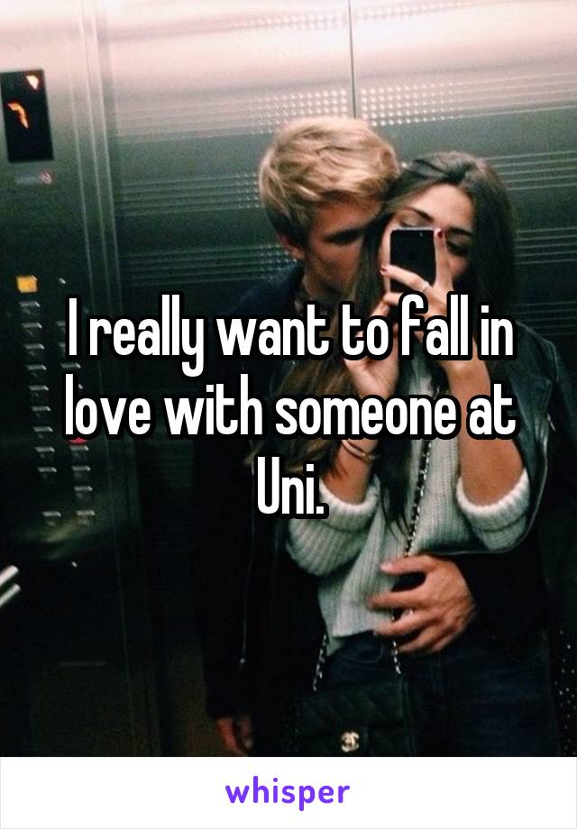 I really want to fall in love with someone at Uni.