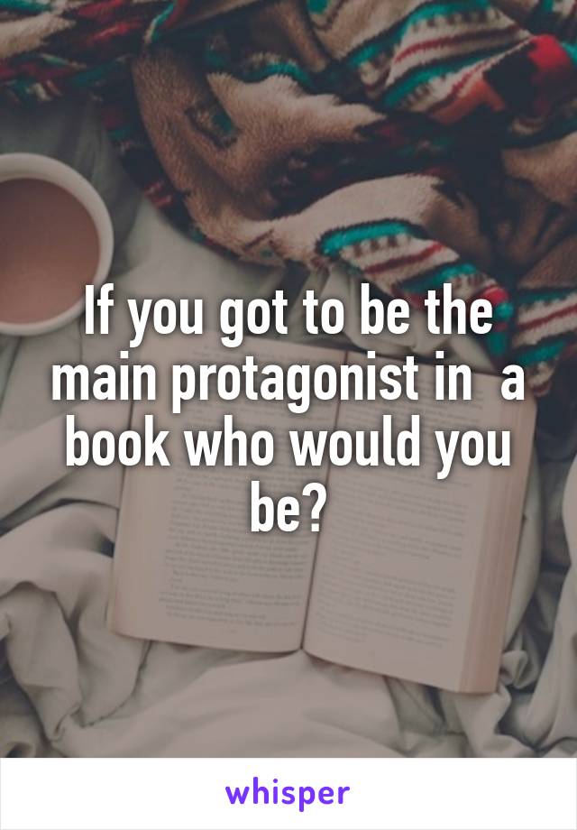 If you got to be the main protagonist in  a book who would you be?