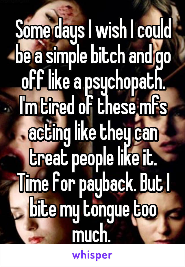 Some days I wish I could be a simple bitch and go off like a psychopath. I'm tired of these mfs acting like they can treat people like it. Time for payback. But I bite my tongue too much. 