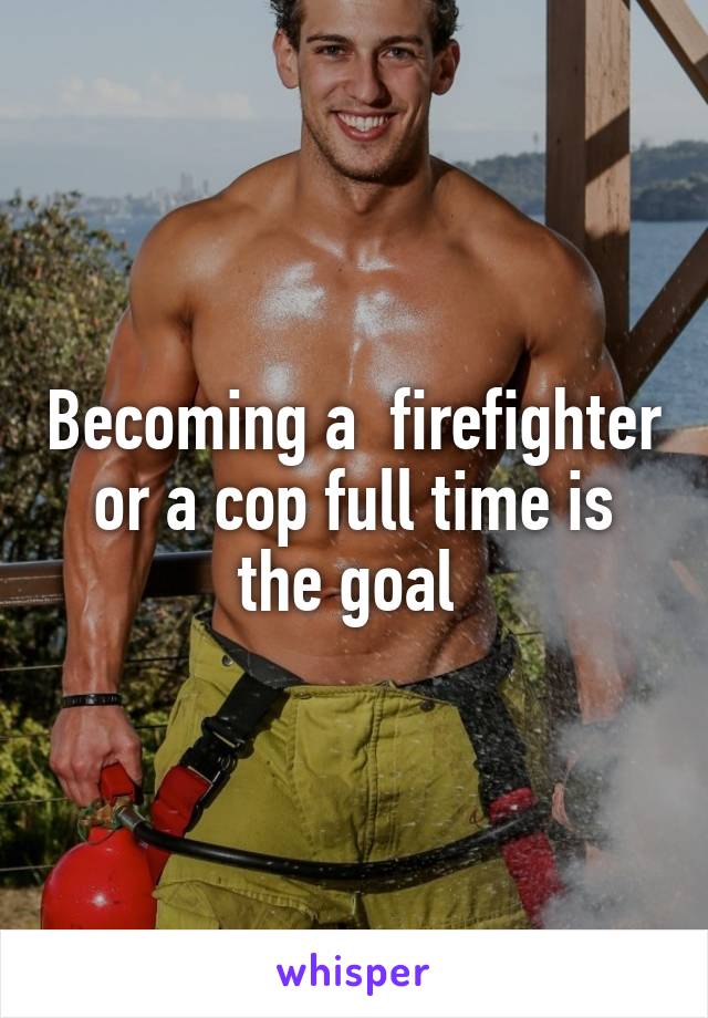 Becoming a  firefighter or a cop full time is the goal 