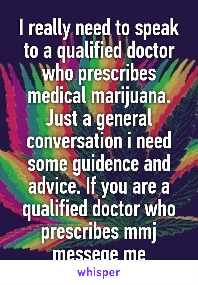 I really need to speak to a qualified doctor who prescribes medical marijuana. Just a general conversation i need some guidence and advice. If you are a qualified doctor who prescribes mmj messege me