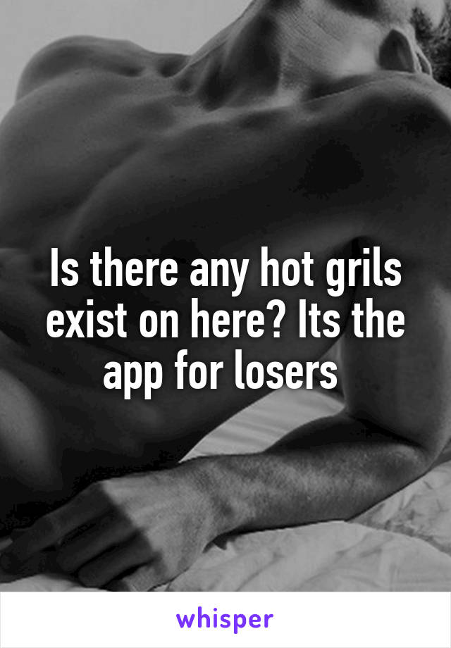 Is there any hot grils exist on here? Its the app for losers 