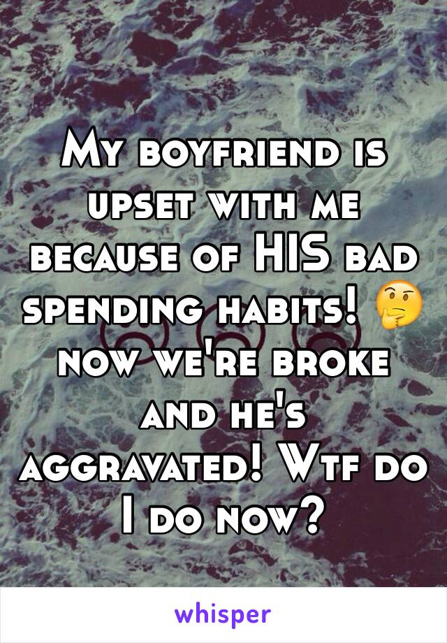 My boyfriend is upset with me because of HIS bad spending habits! 🤔 now we're broke and he's aggravated! Wtf do I do now?