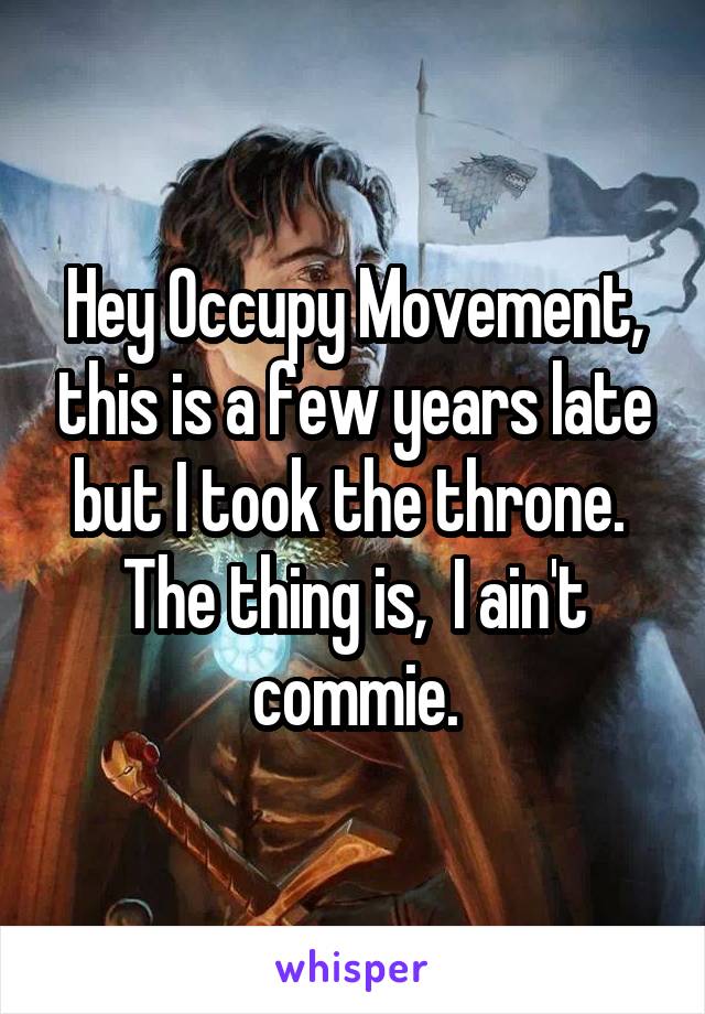 Hey Occupy Movement, this is a few years late but I took the throne.  The thing is,  I ain't commie.
