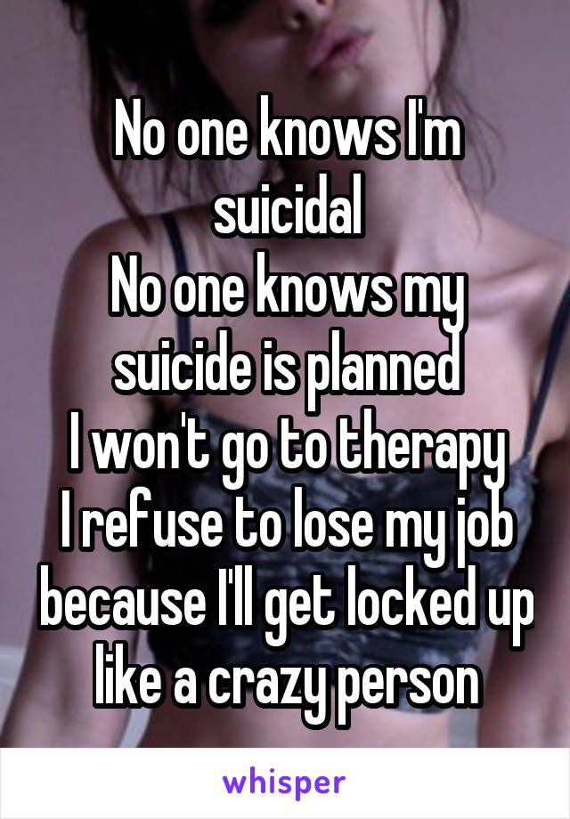 No one knows I'm suicidal
No one knows my suicide is planned
I won't go to therapy
I refuse to lose my job because I'll get locked up like a crazy person