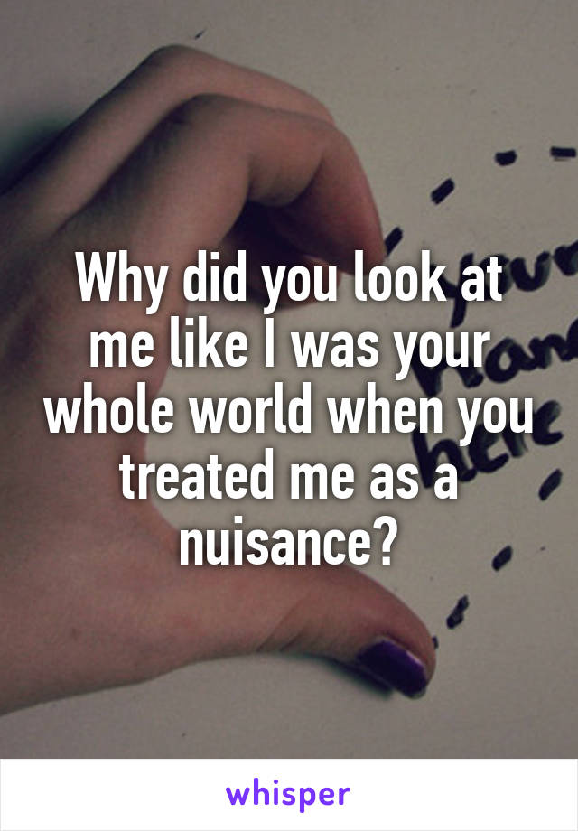 Why did you look at me like I was your whole world when you treated me as a nuisance?
