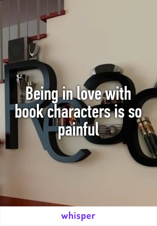 Being in love with book characters is so painful