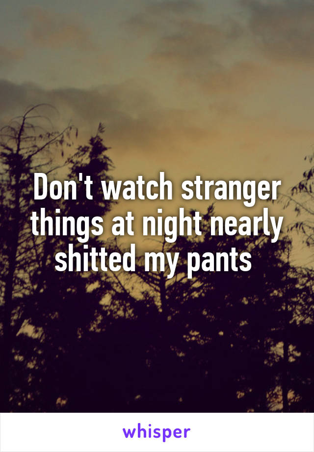 Don't watch stranger things at night nearly shitted my pants 