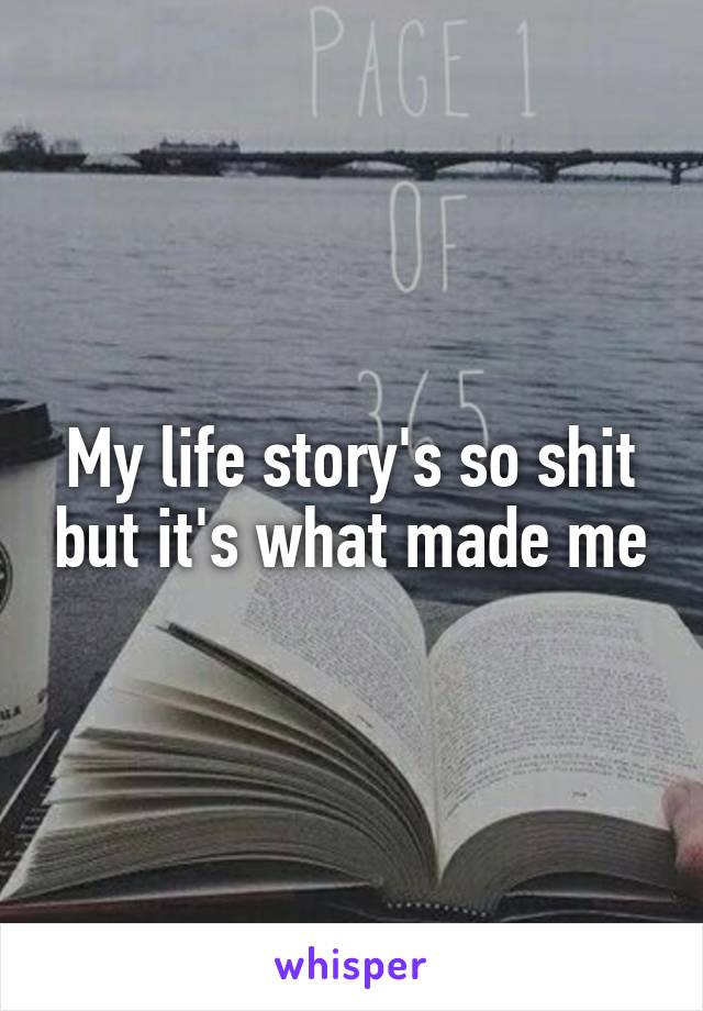 My life story's so shit but it's what made me