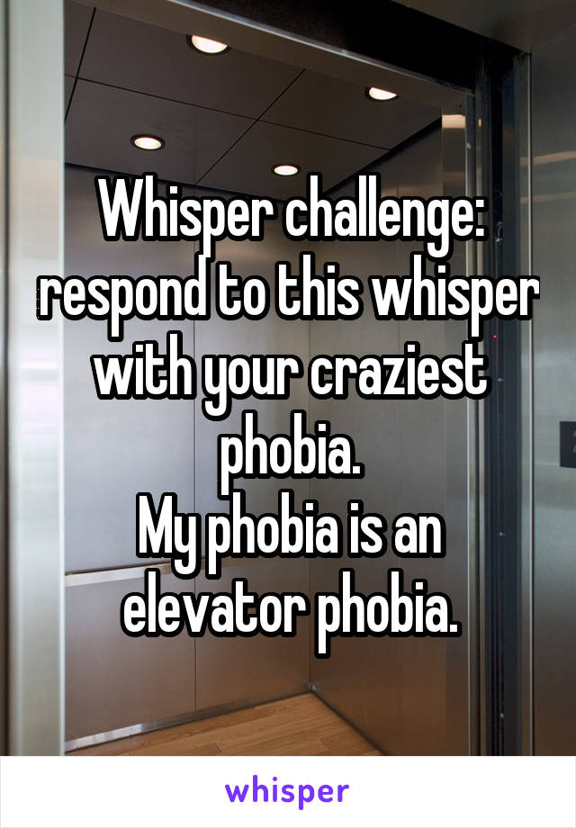 Whisper challenge: respond to this whisper with your craziest phobia.
My phobia is an elevator phobia.