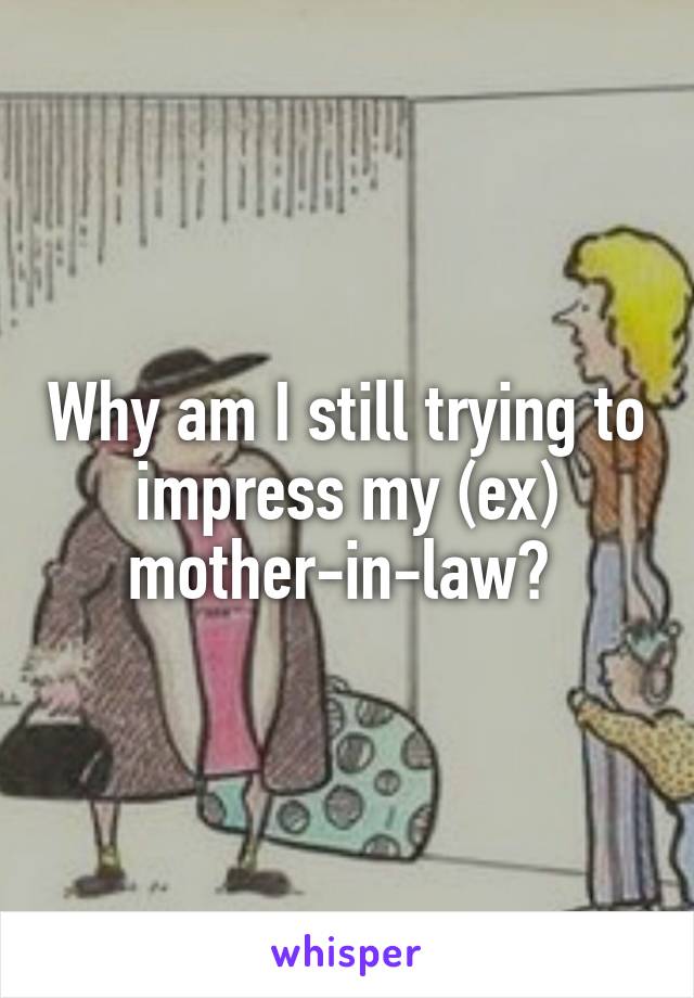 Why am I still trying to impress my (ex) mother-in-law? 