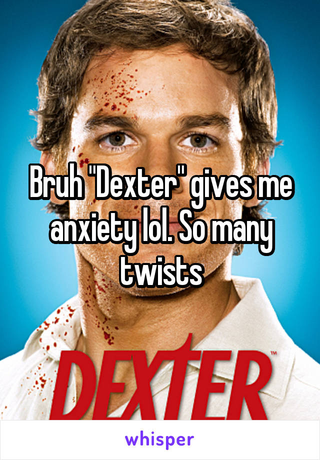 Bruh "Dexter" gives me anxiety lol. So many twists