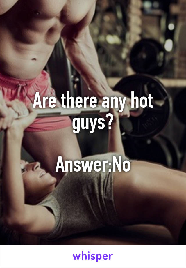 Are there any hot guys?

Answer:No