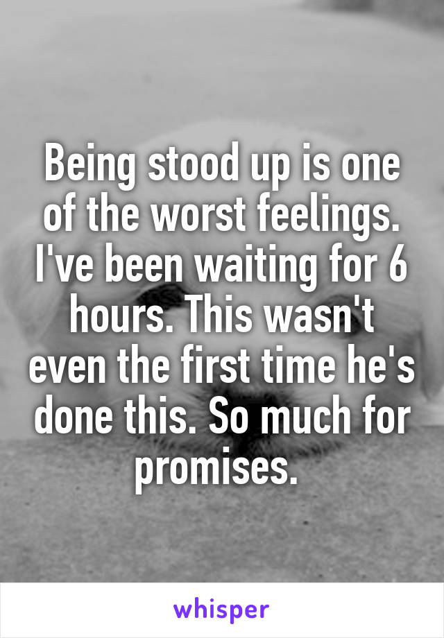 Being stood up is one of the worst feelings. I've been waiting for 6 hours. This wasn't even the first time he's done this. So much for promises. 