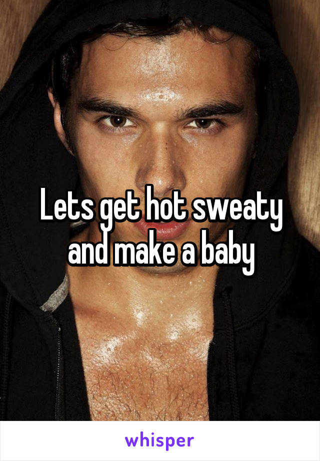 Lets get hot sweaty and make a baby