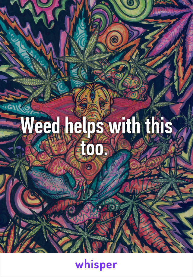 Weed helps with this too. 