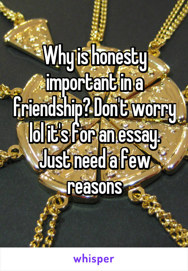 Why is honesty important in a friendship? Don't worry lol it's for an essay. Just need a few reasons
