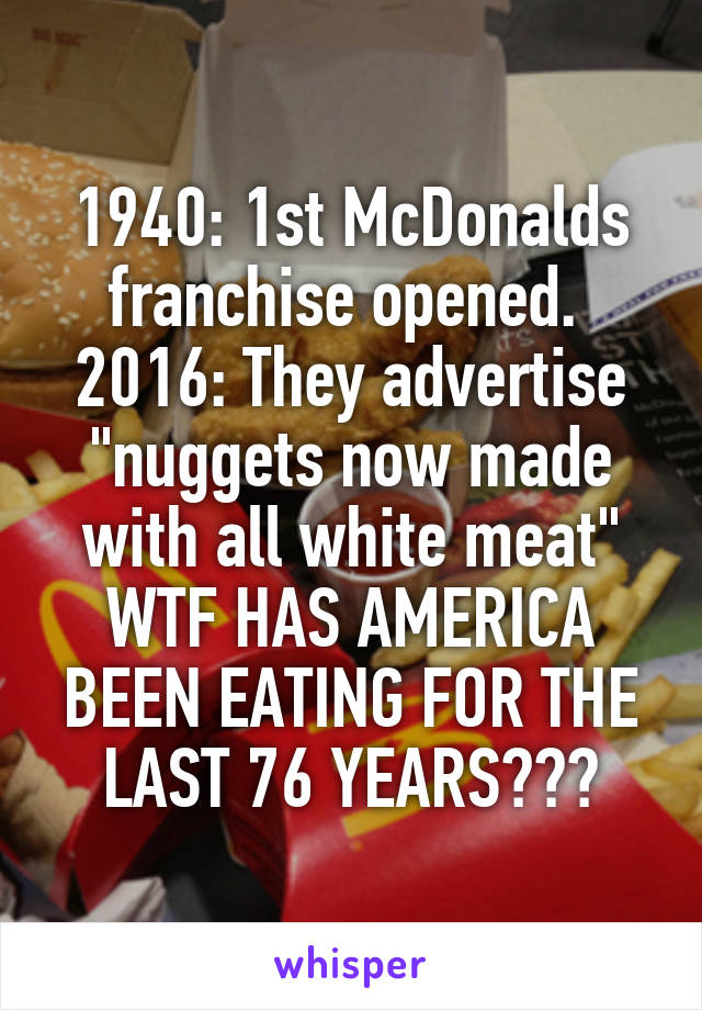 1940: 1st McDonalds franchise opened. 
2016: They advertise "nuggets now made with all white meat"
WTF HAS AMERICA BEEN EATING FOR THE LAST 76 YEARS???