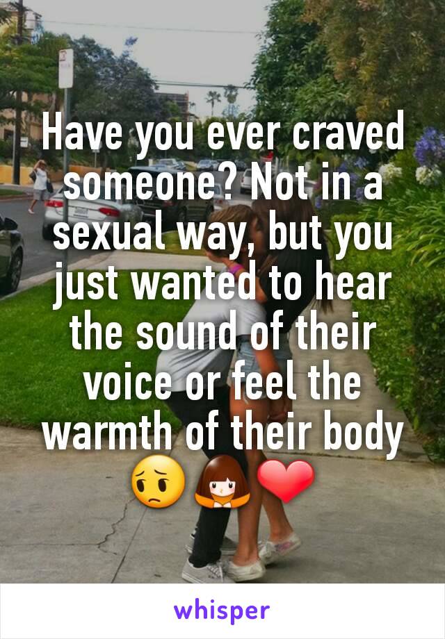 Have you ever craved someone? Not in a sexual way, but you just wanted to hear the sound of their voice or feel the warmth of their body 😔🙇❤️