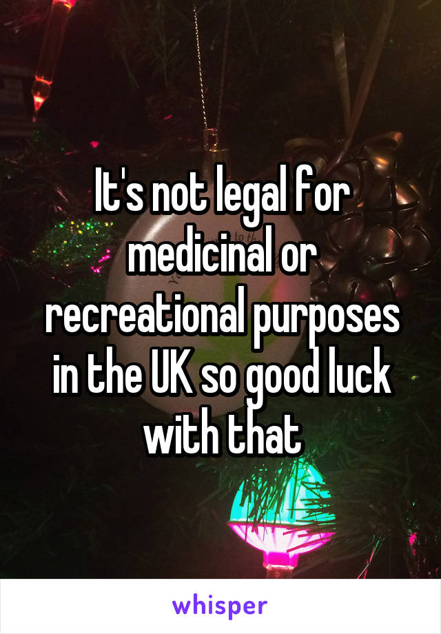 It's not legal for medicinal or recreational purposes in the UK so good luck with that