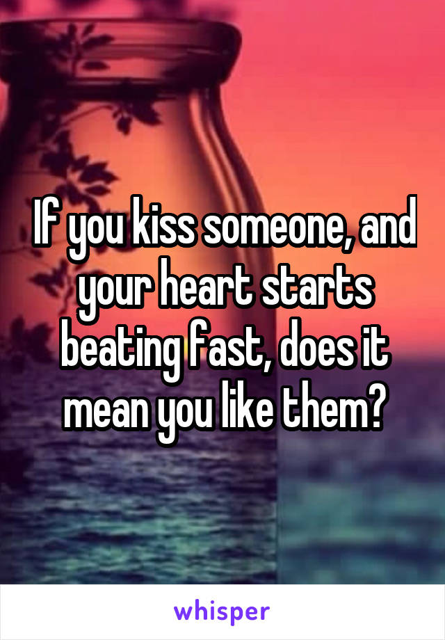 If you kiss someone, and your heart starts beating fast, does it mean you like them?