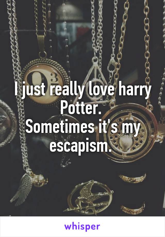 I just really love harry Potter. 
Sometimes it's my escapism. 