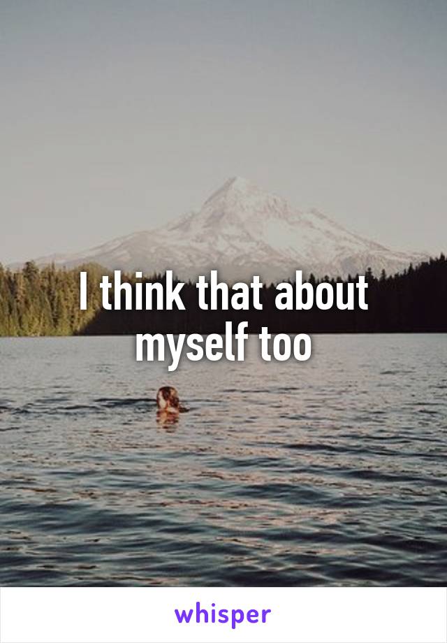 I think that about myself too